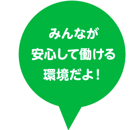 みんなが安心して働ける環境だよ！