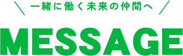 MESSAGE 一緒に働く未来の仲間へ